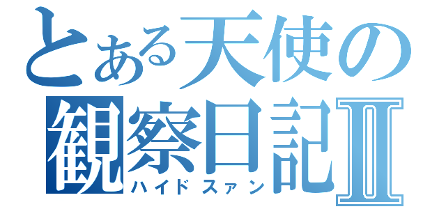 とある天使の観察日記Ⅱ（ハイドスァン）