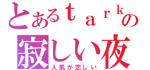 とあるｔａｒｋの寂しい夜（人肌が恋しい）