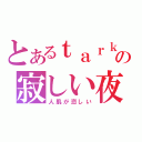 とあるｔａｒｋの寂しい夜（人肌が恋しい）