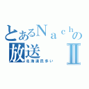 とあるＮａｃｈｉの放送Ⅱ（北海道民多い）