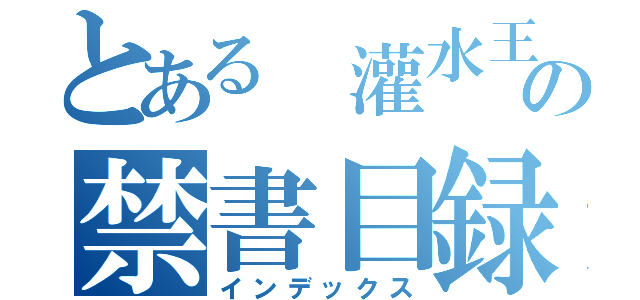 とある 灌水王の禁書目録（インデックス）