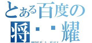 とある百度の将军荣耀（ｇｅｎｅｒａｌ\'ｓ  ｇｌｏｒｙ）