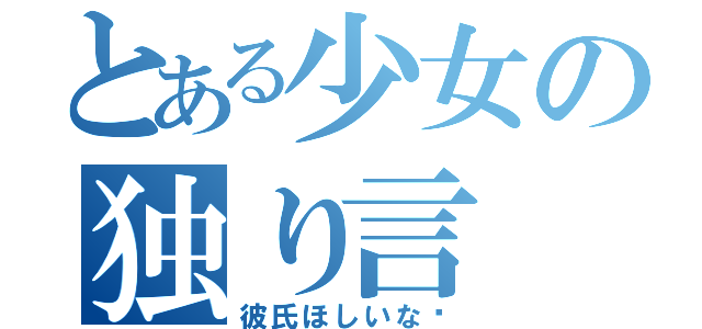 とある少女の独り言（彼氏ほしいな♡）