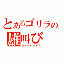 とあるゴリラの雄叫び（シャウトボイス）