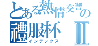 とある熱情交響曲の禮服杯Ⅱ（インデックス）