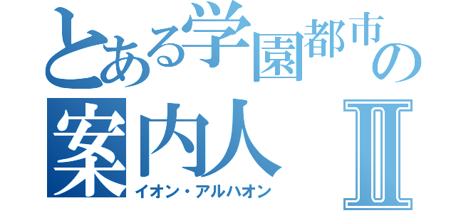 とある学園都市の案内人Ⅱ（イオン・アルハオン）