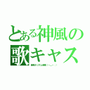 とある神風の歌キャス（音痴＆リズム音痴（－＿－；））