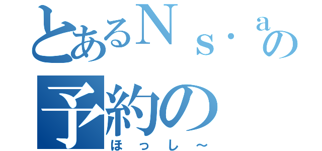 とあるＮｓ．ａｏｉの予約の（ほっし～）