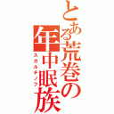 とある荒巻の年中眠族（スカルチノフ）