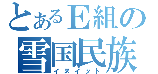 とあるＥ組の雪国民族（イヌイット）