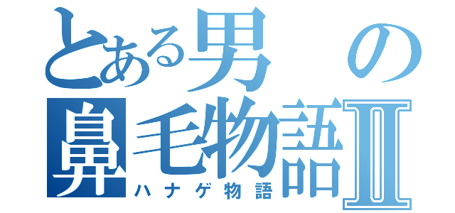 とある男の鼻毛物語Ⅱ（ハナゲ物語）