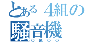 とある４組の騒音機（○原○○）