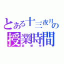 とある十三夜月真の授業時間（妄想中）