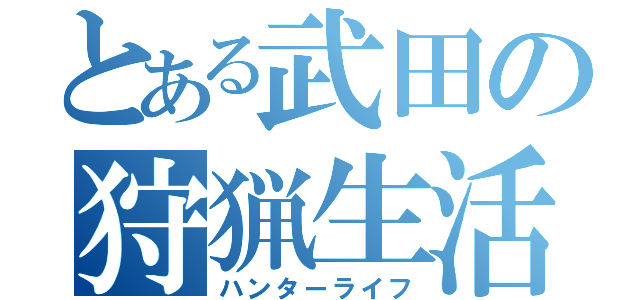 とある武田の狩猟生活（ハンターライフ）