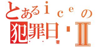 とあるｉｃｅ ｋｉｎｇの犯罪日记Ⅱ（华疯著）