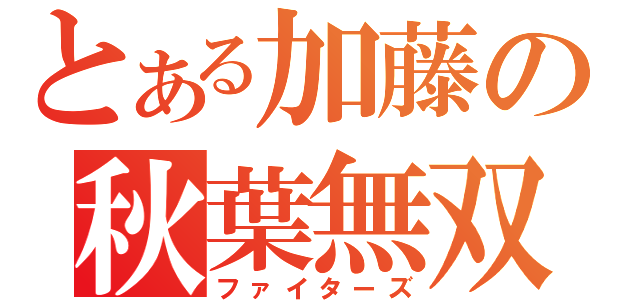 とある加藤の秋葉無双（ファイターズ）