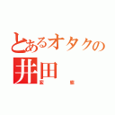 とあるオタクの井田（変態）