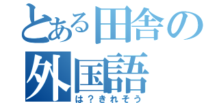 とある田舎の外国語（は？きれそう）