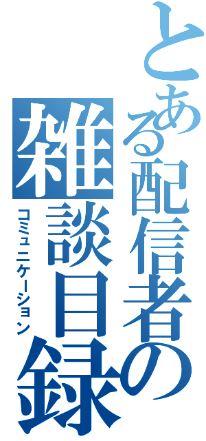 とある配信者の雑談目録（コミュニケーション）