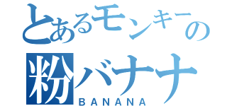 とあるモンキーの粉バナナ（ＢＡＮＡＮＡ）