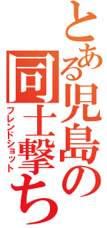 とある児島の同士撃ち（フレンドショット）