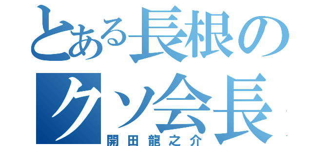 とある長根のクソ会長（開田龍之介）