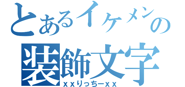 とあるイケメンの装飾文字（ｘｘりっちーｘｘ）