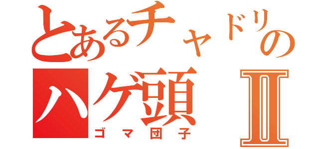 とあるチャドリのハゲ頭Ⅱ（ゴマ団子）