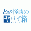 とある怪談のヤバイ箱（コトリバコ）