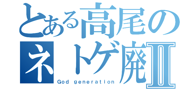 とある高尾のネトゲ廃人Ⅱ（Ｇｏｄ ｇｅｎｅｒａｔｉｏｎ）