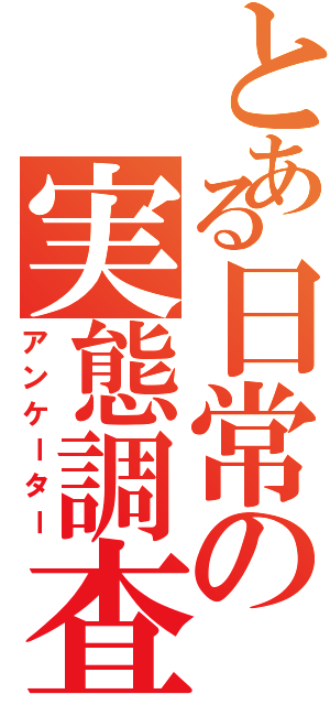 とある日常の実態調査（アンケーター）