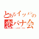 とあるイツメンの恋バナ会（Ｉ ＬＯＶＥ ＹＯＵ）