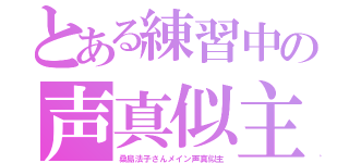 とある練習中の声真似主（桑島法子さんメイン声真似主）