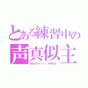 とある練習中の声真似主（桑島法子さんメイン声真似主）