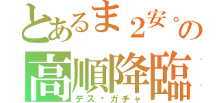 とあるま２安。の高順降臨（デス•ガチャ）