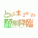 とあるま２安。の高順降臨（デス•ガチャ）