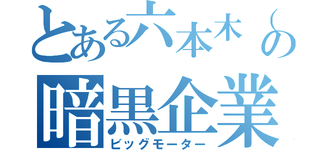 とある六本木（ポンギ）の暗黒企業（ビッグモーター）