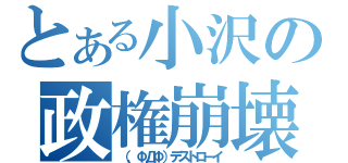 とある小沢の政権崩壊（（，ΦДΦ）デストローイ）