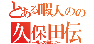 とある暇人のの久保田伝説（～暇人の先には～）