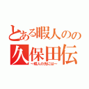 とある暇人のの久保田伝説（～暇人の先には～）