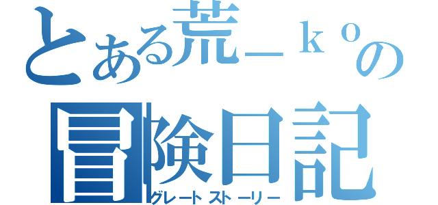 とある荒－ｋｏｕ－の冒険日記（グレートストーリー）