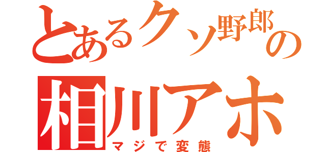 とあるクソ野郎の相川アホ（マジで変態）