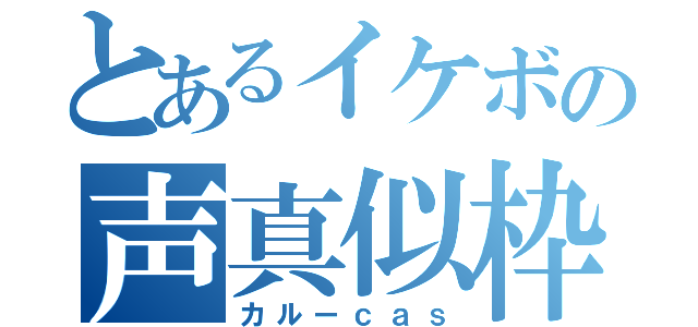 とあるイケボの声真似枠（カルーｃａｓ）