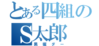 とある四組のＳ太郎（男堀ダー）