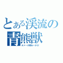 とある渓流の青熊獣（オメーの席ねーから！）