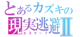 とあるカズキの現実逃避Ⅱ（エスケープ）