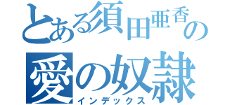 とある須田亜香里の愛の奴隷（インデックス）