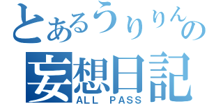 とあるうりりんの妄想日記（ＡＬＬ　ＰＡＳＳ）