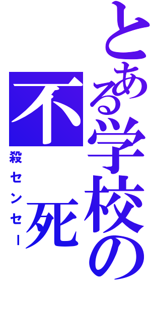 とある学校の不 死 身（殺センセー）