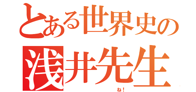 とある世界史の浅井先生（            ね！）